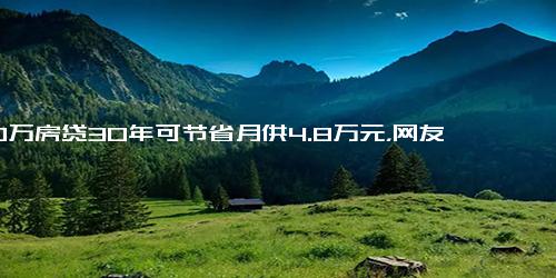 100万房贷30年可节省月供4.8万元，网友纷纷关心 已贷款的降不降啊